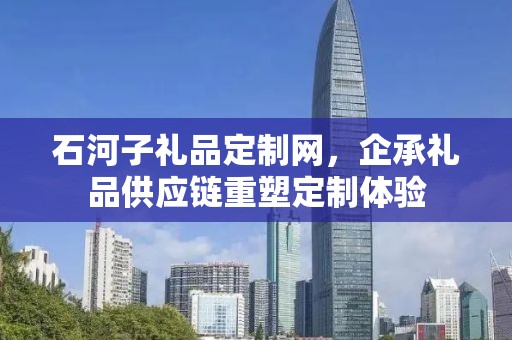 石河子礼品定制网，企承礼品供应链重塑定制体验